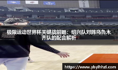 极限运动世界杯关键战前瞻：绍兴队对阵乌鲁木齐队的配合解析