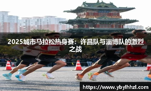 2025城市马拉松热身赛：许昌队与淄博队的激烈之战