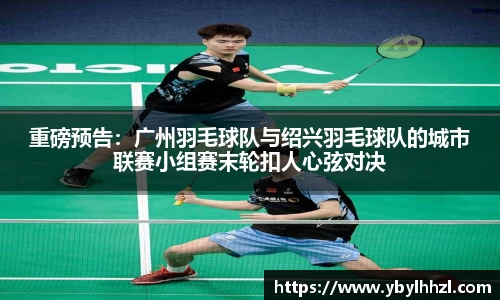 重磅预告：广州羽毛球队与绍兴羽毛球队的城市联赛小组赛末轮扣人心弦对决