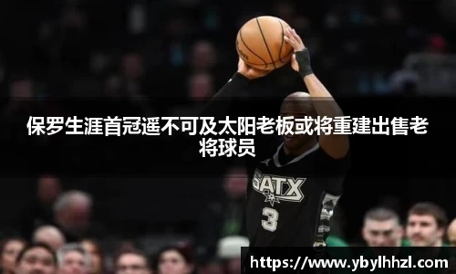 保罗生涯首冠遥不可及太阳老板或将重建出售老将球员