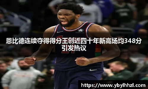 恩比德连续夺得得分王创近四十年新高场均348分引发热议