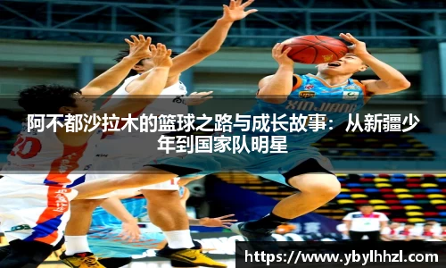 阿不都沙拉木的篮球之路与成长故事：从新疆少年到国家队明星